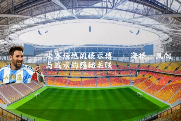 决赛场地的技术博弈:海拔、风向与战术的隐秘关联