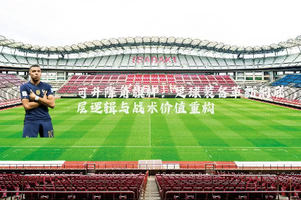 可升降角旗杆:足球装备革新的底层逻辑与战术价值重构