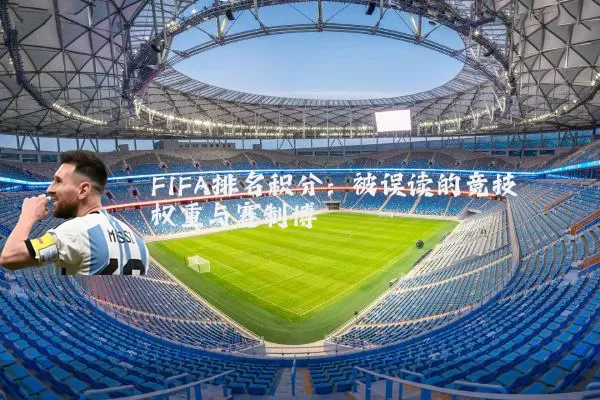 FIFA排名积分:被误读的竞技权重与赛制博弈