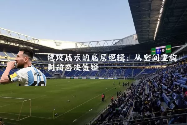 进攻战术的底层逻辑：从空间重构到动态决策链