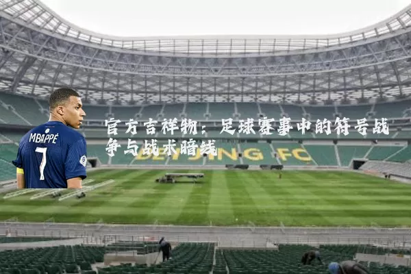 官方吉祥物：足球赛事中的符号战争与战术暗线