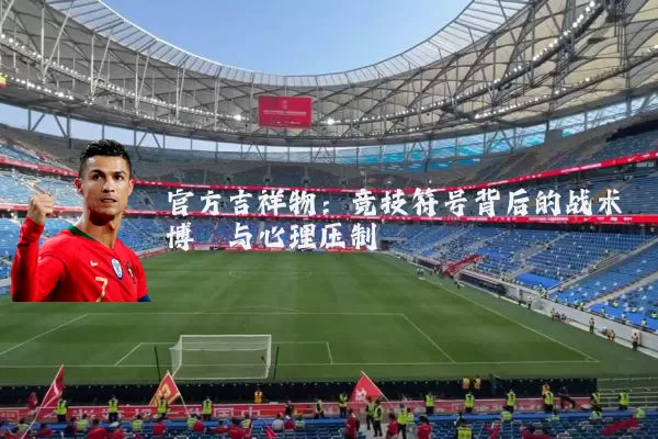 官方吉祥物：竞技符号背后的战术博弈与心理压制