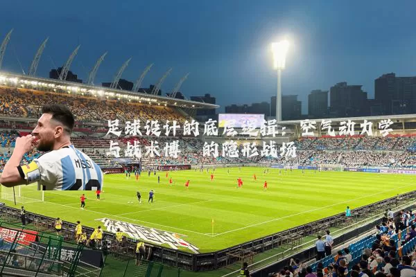 足球设计的底层逻辑:空气动力学与战术博弈的隐形战场