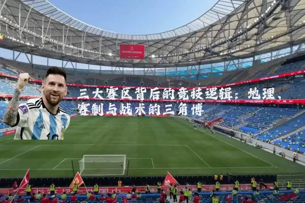 三大赛区背后的竞技逻辑：地理、赛制与战术的三角博弈