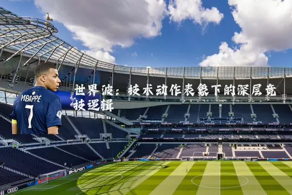 世界波:技术动作表象下的深层竞技逻辑