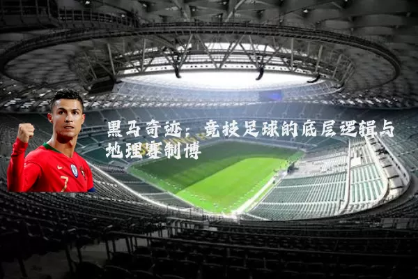 黑马奇迹：竞技足球的底层逻辑与地理赛制博弈