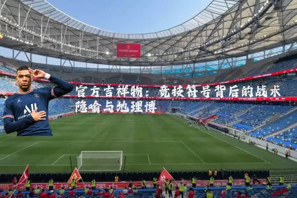 官方吉祥物:竞技符号背后的战术隐喻与地理博弈