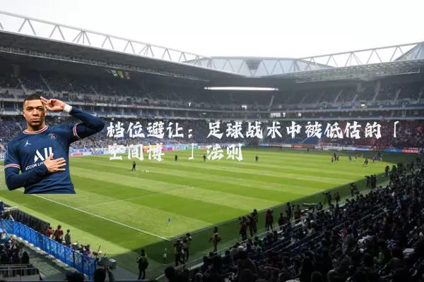 档位避让:足球战术中被低估的「空间博弈」法则