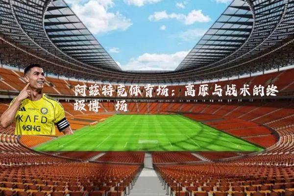 阿兹特克体育场：高原与战术的终极博弈场